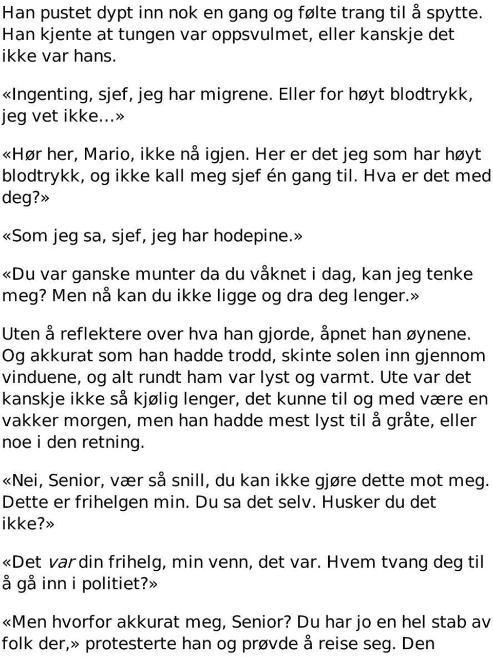 » «Som jeg sa, sjef, jeg har hodepine.» «Du var ganske munter da du våknet i dag, kan jeg tenke meg? Men nå kan du ikke ligge og dra deg lenger.