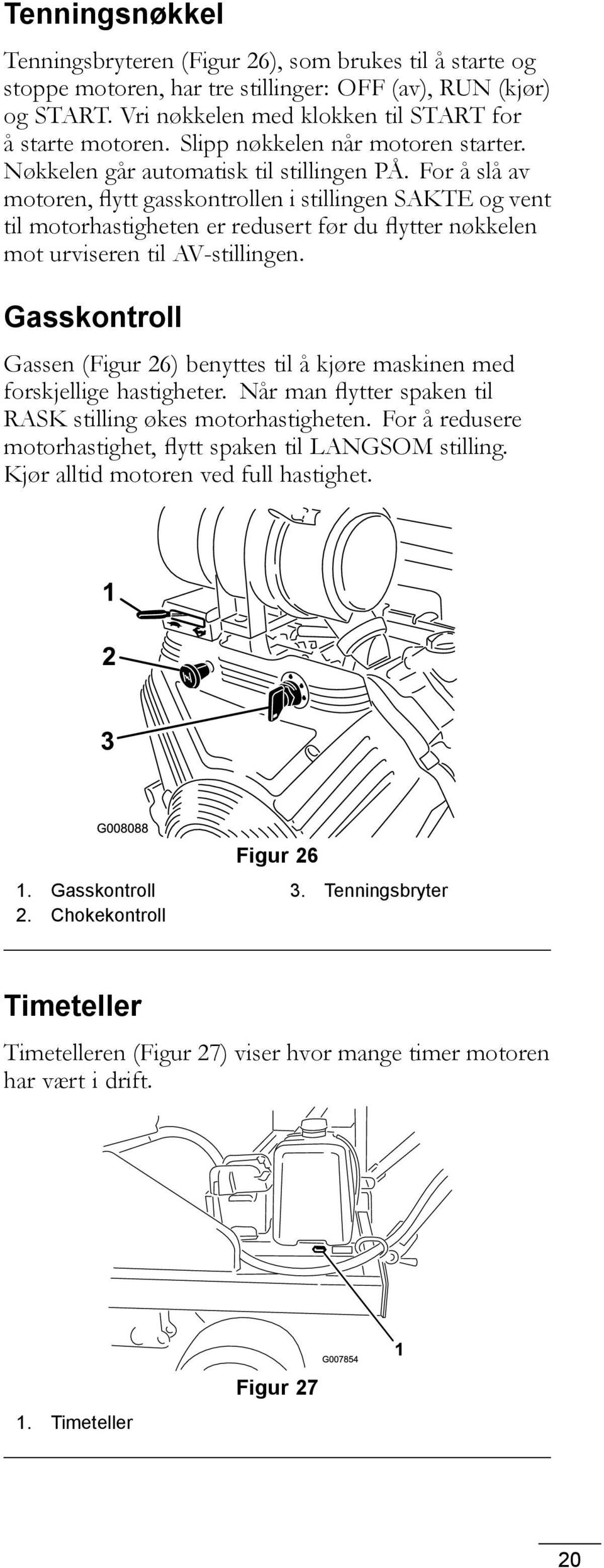 For å slå av motoren, flytt gasskontrollen i stillingen SAKTE og vent til motorhastigheten er redusert før du flytter nøkkelen mot urviseren til AV-stillingen.