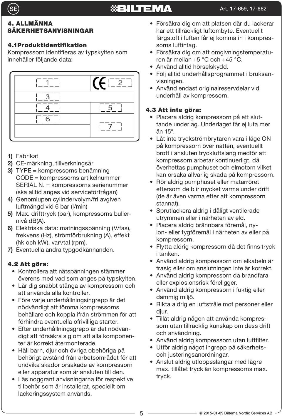 artikelnummer SERIAL N. = kompressorns serienummer (ska alltid anges vid serviceförfrågan) 4) Genomlupen cylindervolym/fri avgiven luftmängd vid 6 bar (l/min) 5) Max.