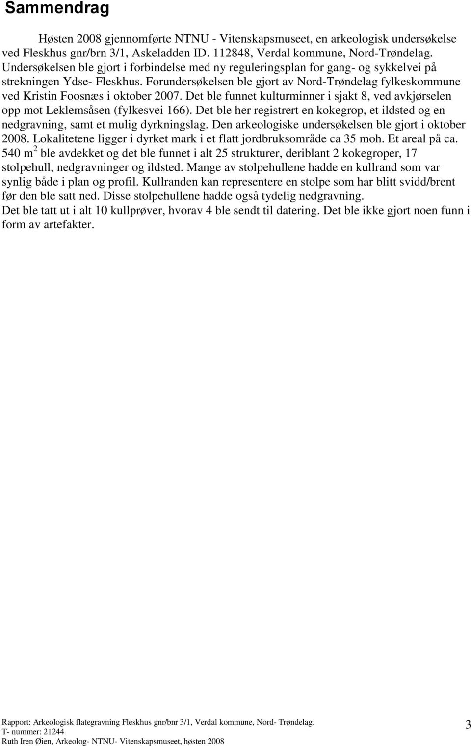 Forundersøkelsen ble gjort av Nord-Trøndelag fylkeskommune ved Kristin Foosnæs i oktober 2007. Det ble funnet kulturminner i sjakt 8, ved avkjørselen opp mot Leklemsåsen (fylkesvei 166).