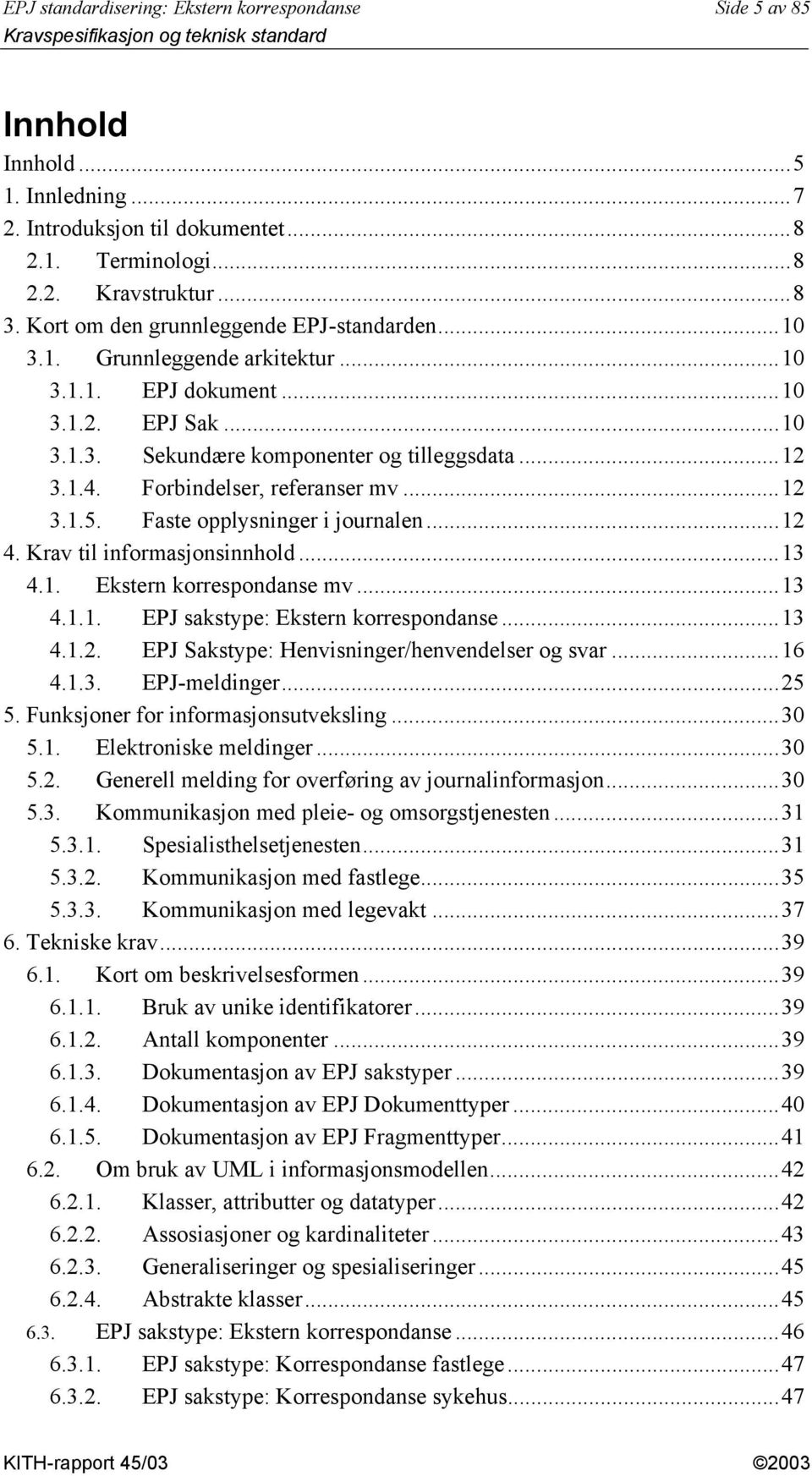 Forbindelser, referanser mv...12 3.1.5. Faste opplysninger i journalen...12 4. Krav til informasjonsinnhold...13 4.1. Ekstern korrespondanse mv...13 4.1.1. EPJ sakstype: Ekstern korrespondanse...13 4.1.2. EPJ Sakstype: Henvisninger/henvendelser og svar.