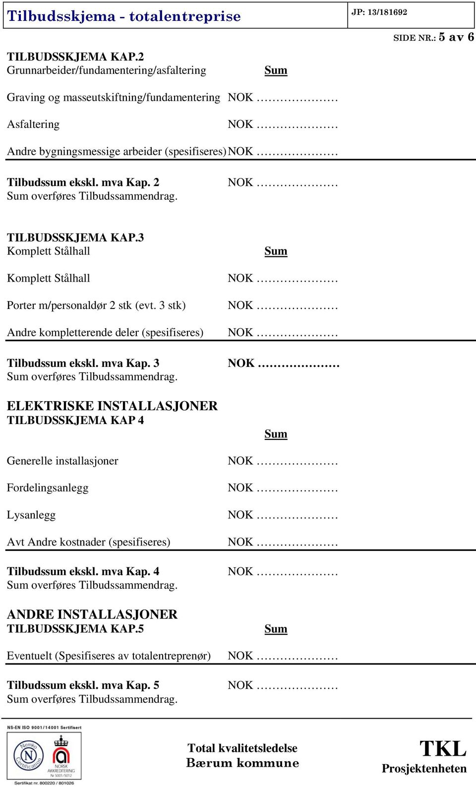 3 Komplett Stålhall Komplett Stålhall Porter m/personaldør 2 stk (evt. 3 stk) Andre kompletterende deler (spesifiseres) Tilbudssum ekskl. mva Kap. 3 overføres Tilbudssammendrag.