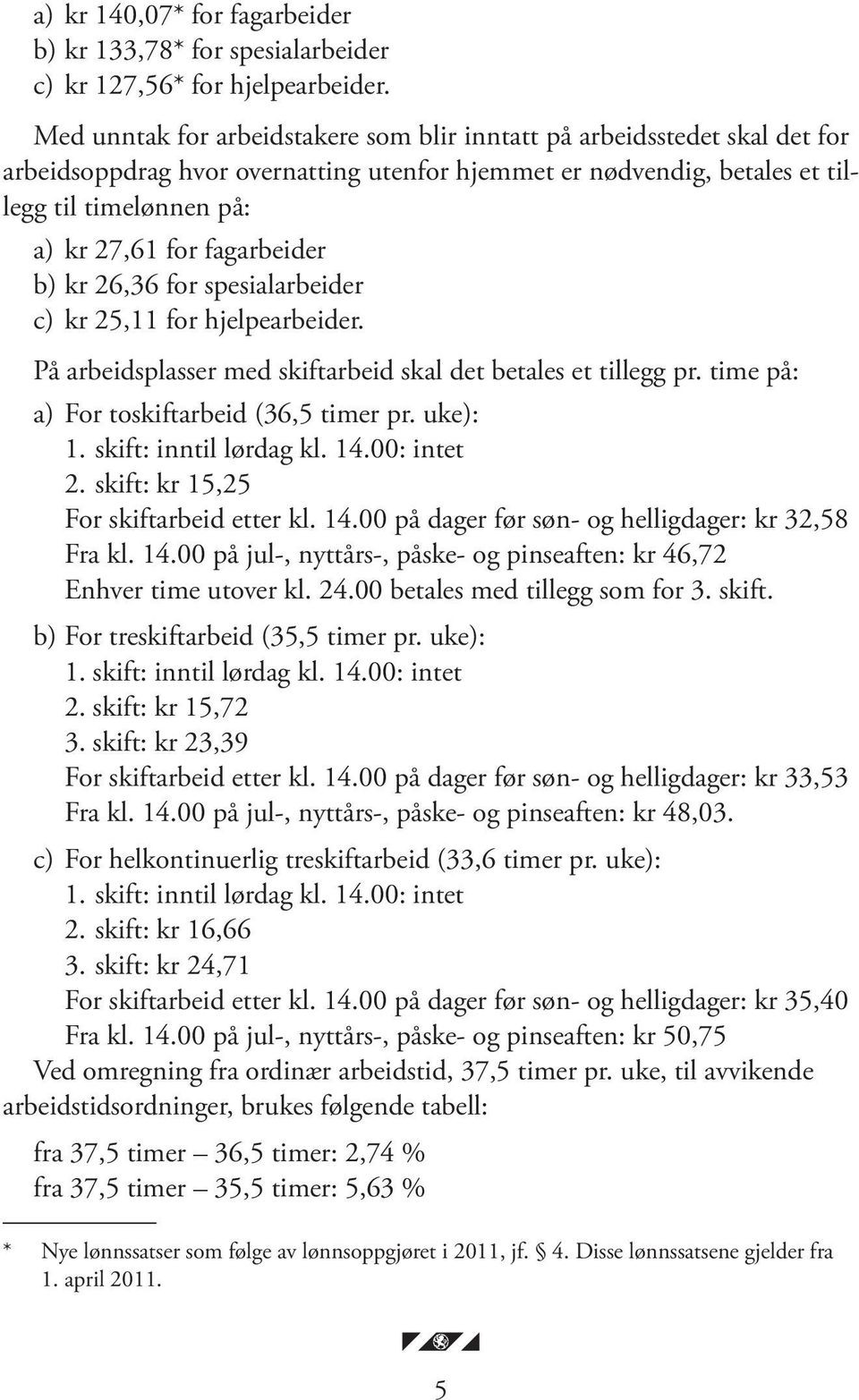 fagarbeider b) kr 26,36 for spesialarbeider c) kr 25,11 for hjelpearbeider. På arbeidsplasser med skiftarbeid skal det betales et tillegg pr. time på: a) For toskiftarbeid (36,5 timer pr. uke): 1.