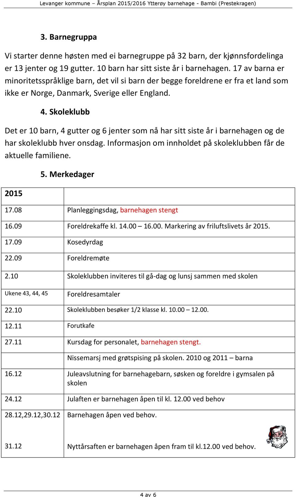 Skoleklubb Det er 10 barn, 4 gutter og 6 jenter som nå har sitt siste år i barnehagen og de har skoleklubb hver onsdag. Informasjon om innholdet på skoleklubben får de aktuelle familiene. 2015 5.