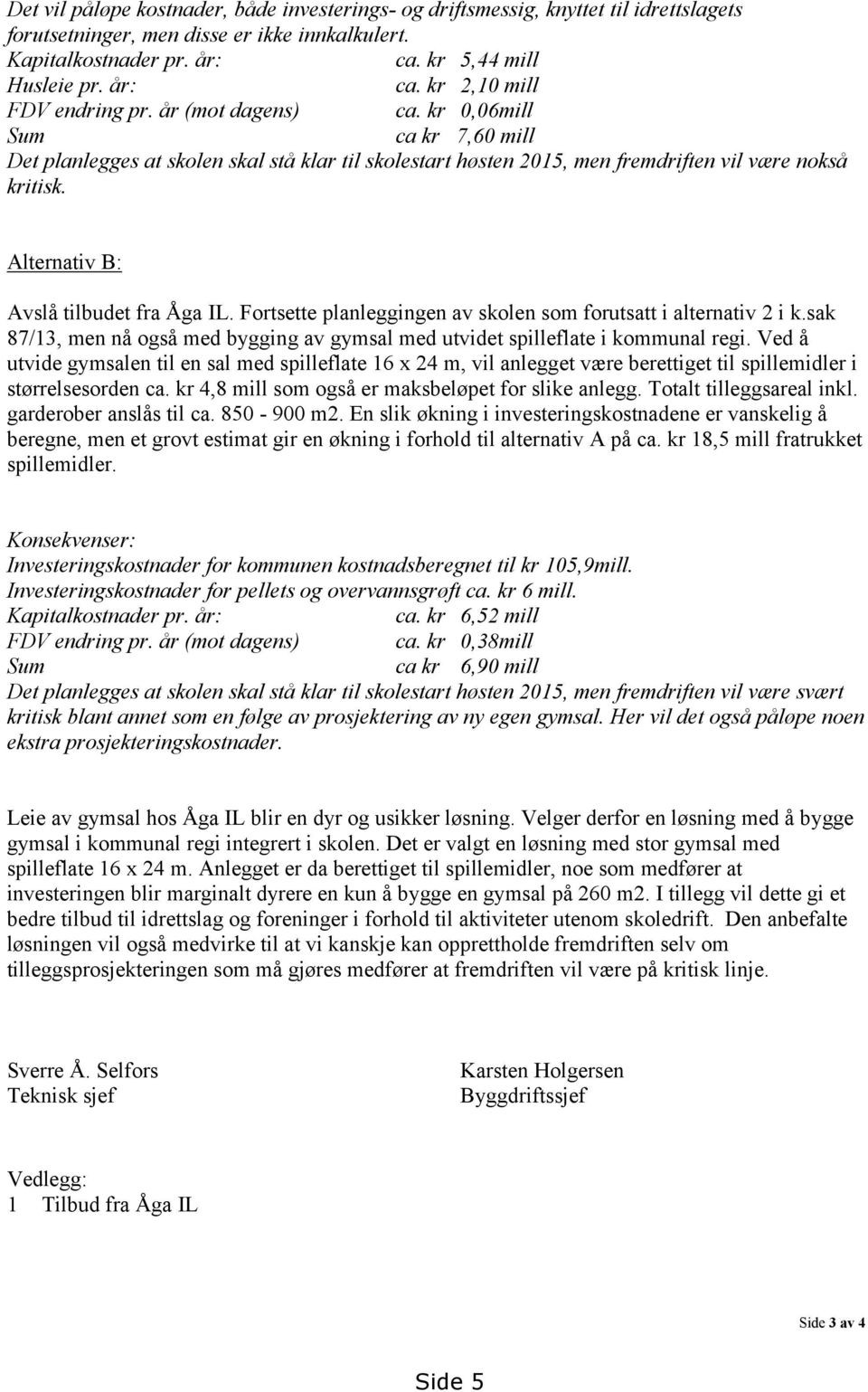 Fortsette planleggingen av skolen som forutsatt i alternativ 2 i k.sak 87/13, men nå også med bygging av gymsal med utvidet spilleflate i kommunal regi.