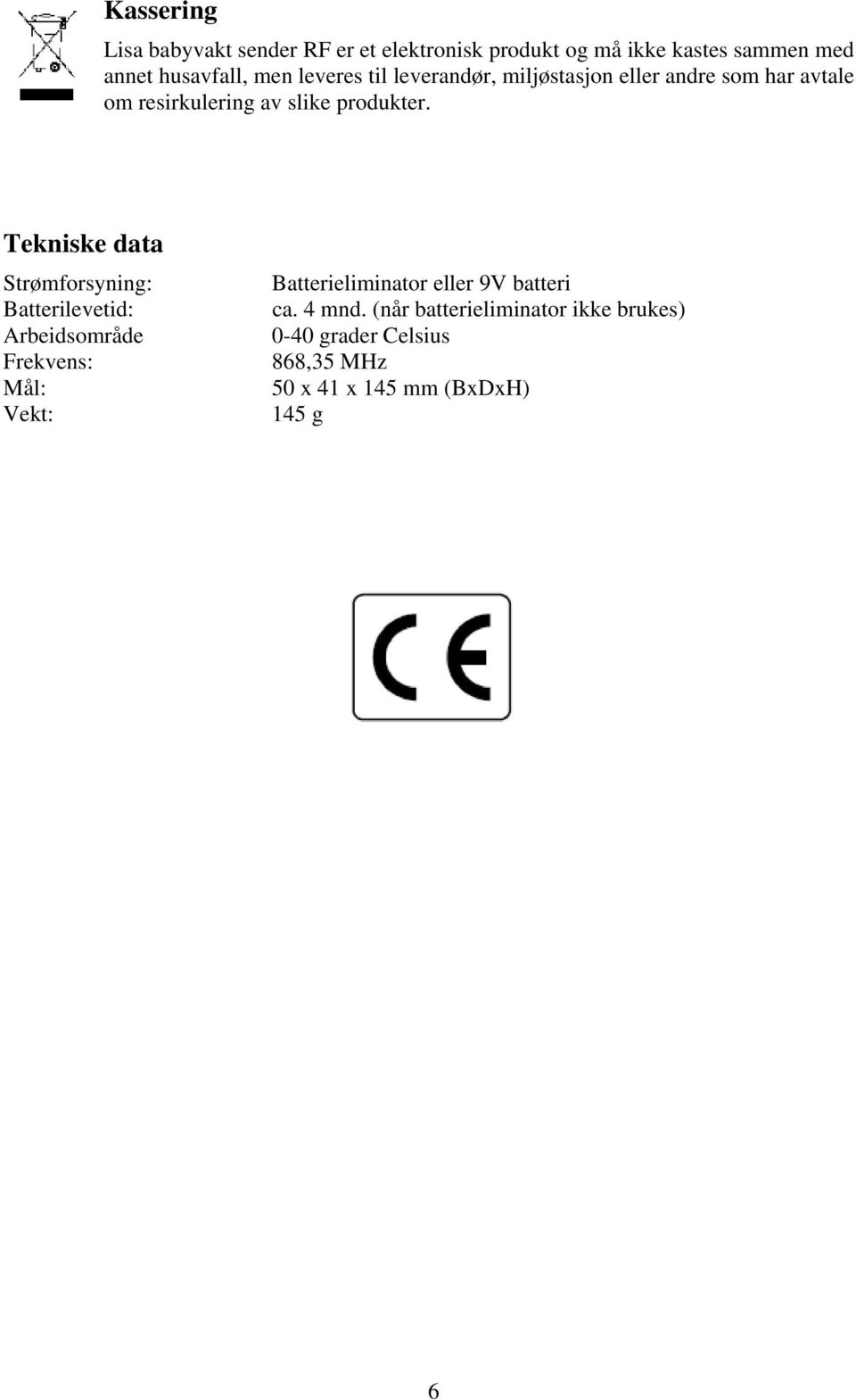 Tekniske data Strømforsyning: Batterilevetid: Arbeidsområde Frekvens: Mål: Vekt: Batterieliminator eller 9V