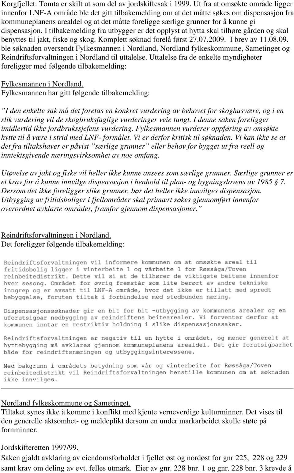 kunne gi dispensasjon. I tilbakemelding fra utbygger er det opplyst at hytta skal tilhøre gården og skal benyttes til jakt, fiske og skog. Komplett søknad forelå først 27.07.2009.