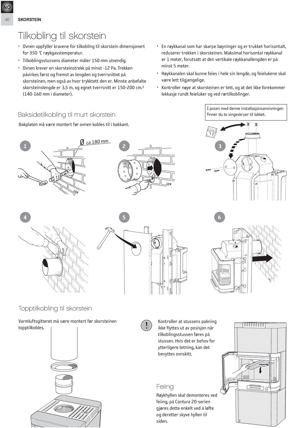 Minste anbefalte skorsteinslengde er 3,5 m, og egnet tverrsnitt er 150-200 cm.² (140-160 mm i diameter). Baksidetilkobling til murt skorstein Bakplaten må være montert før ovnen kobles til i bakkant.