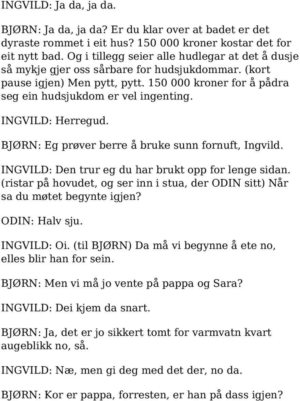 INGVILD: Herregud. BJØRN: Eg prøver berre å bruke sunn fornuft, Ingvild. INGVILD: Den trur eg du har brukt opp for lenge sidan.