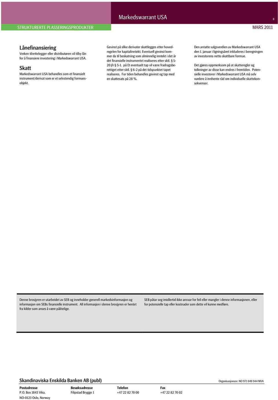 Eventuell gevinst kommer da til beskatning som alminnelig inntekt i det år det finansielle instrumentet realiseres etter sktl. 5-20 jfr 5-1. på Et eventuelt tap vil være fradragsberettiget etter sktl.