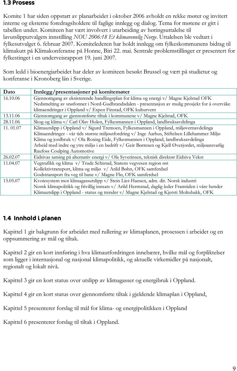 Uttalelsen ble vedtatt i fylkesutvalget 6. februar 2007. Komitelederen har holdt innlegg om fylkeskommunens bidrag til klimakutt på Klimakonferanse på Honne, Biri 22. mai.