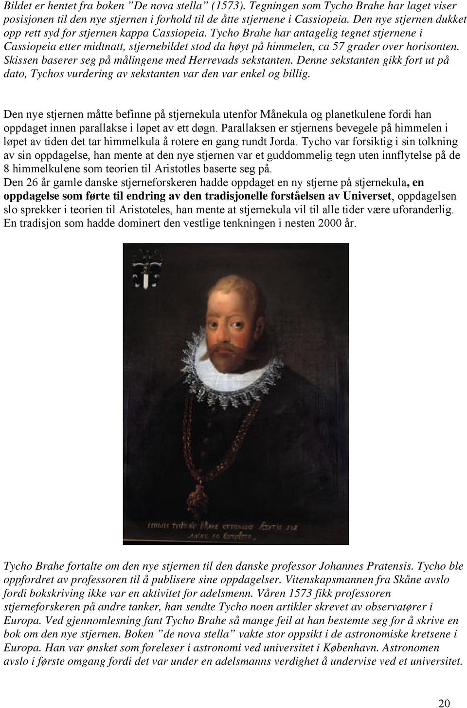 Tycho Brahe har antagelig tegnet stjernene i Cassiopeia etter midtnatt, stjernebildet stod da høyt på himmelen, ca 57 grader over horisonten. Skissen baserer seg på målingene med Herrevads sekstanten.