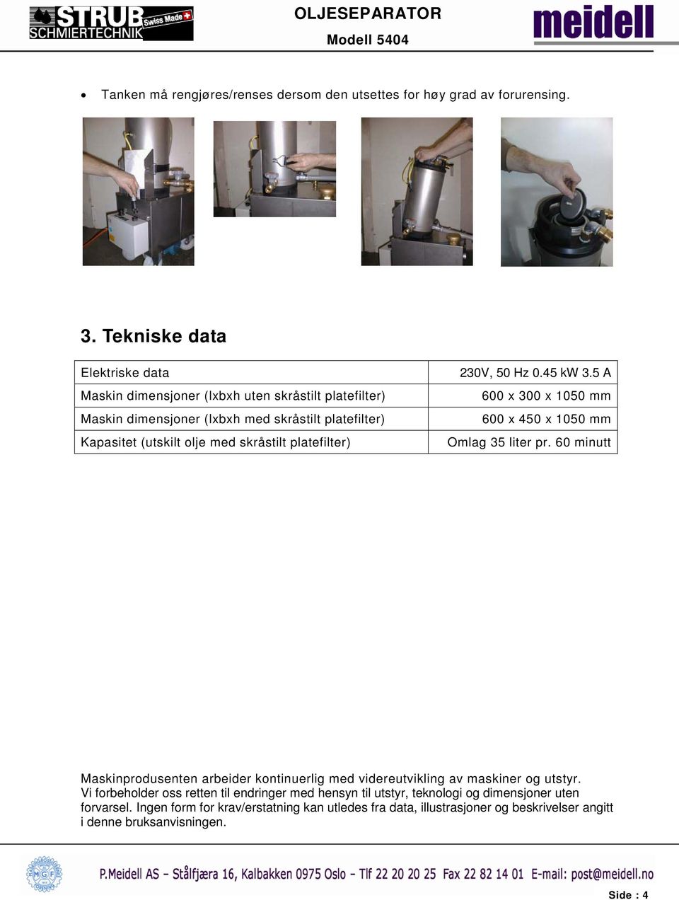 skråstilt platefilter) 230V, 50 Hz 0.45 kw 3.5 A 600 x 300 x 1050 mm 600 x 450 x 1050 mm Omlag 35 liter pr.