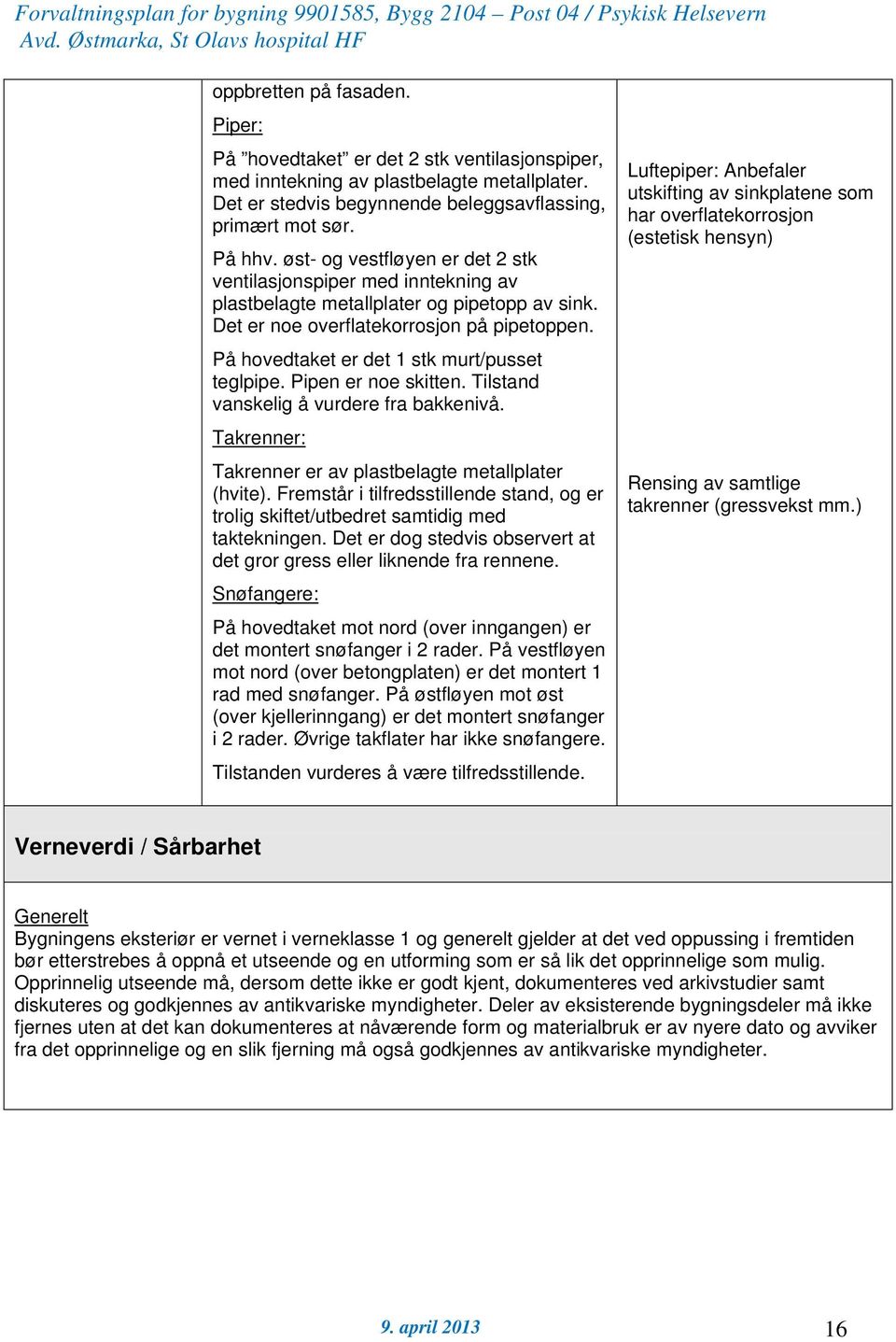 På hovedtaket er det 1 stk murt/pusset teglpipe. Pipen er noe skitten. Tilstand vanskelig å vurdere fra bakkenivå. Takrenner: Takrenner er av plastbelagte metallplater (hvite).