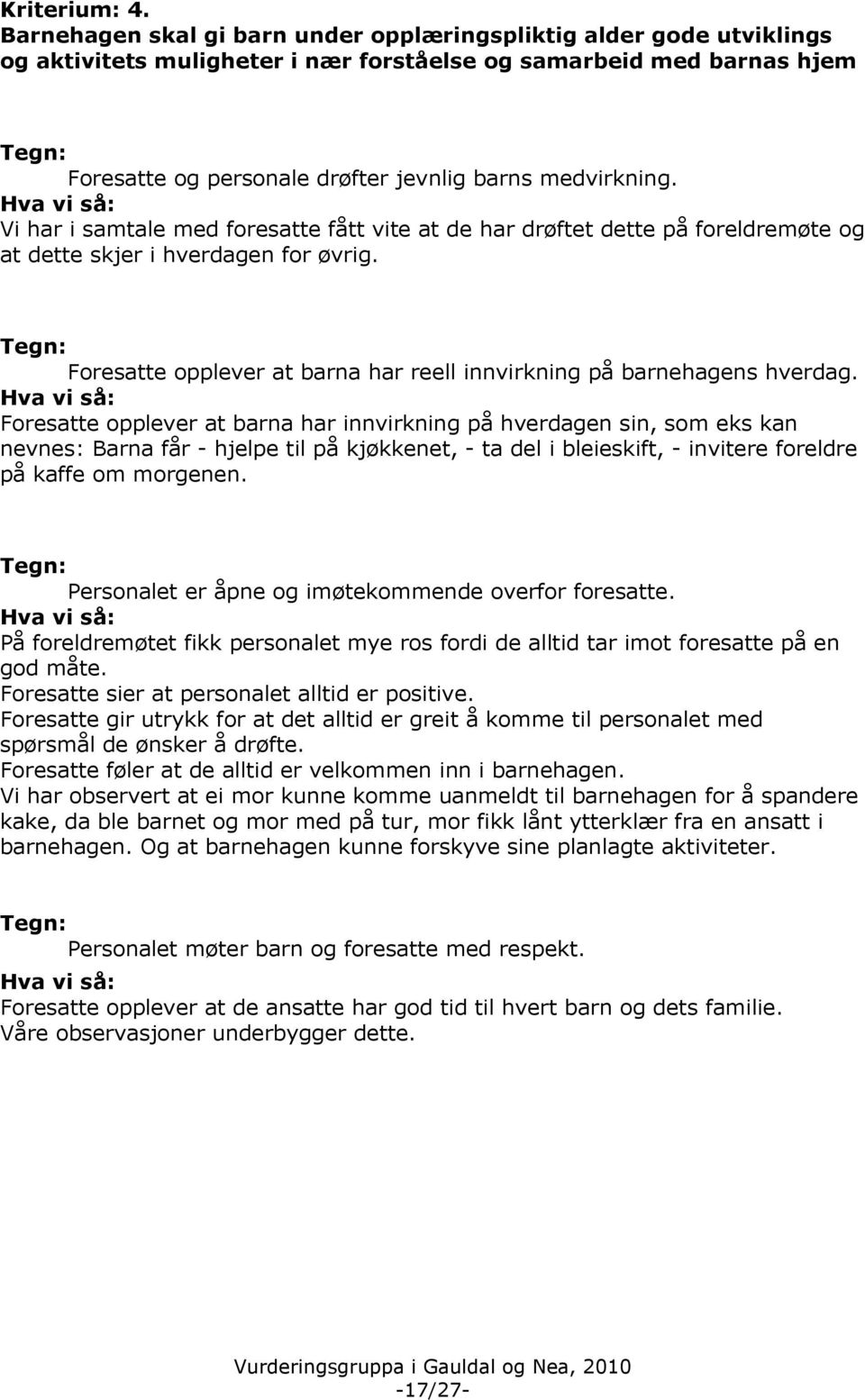 Vi har i samtale med foresatte fått vite at de har drøftet dette på foreldremøte og at dette skjer i hverdagen for øvrig. Foresatte opplever at barna har reell innvirkning på barnehagens hverdag.