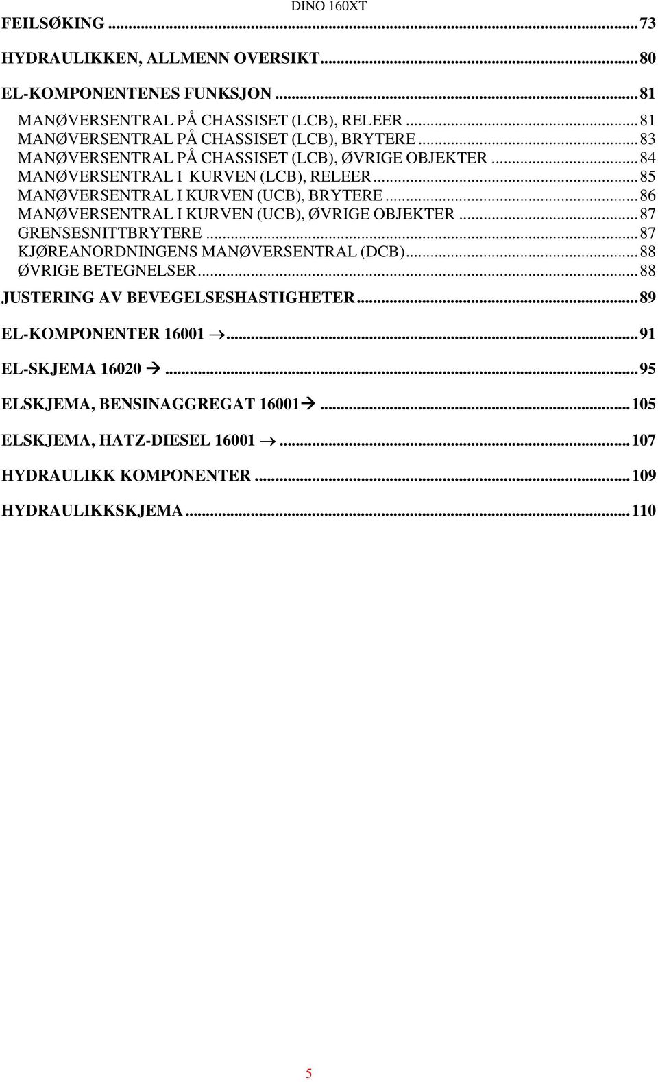 ..85 MANØVERSENTRAL I KURVEN (UCB), BRYTERE...86 MANØVERSENTRAL I KURVEN (UCB), ØVRIGE OBJEKTER...87 GRENSESNITTBRYTERE...87 KJØREANORDNINGENS MANØVERSENTRAL (DCB).