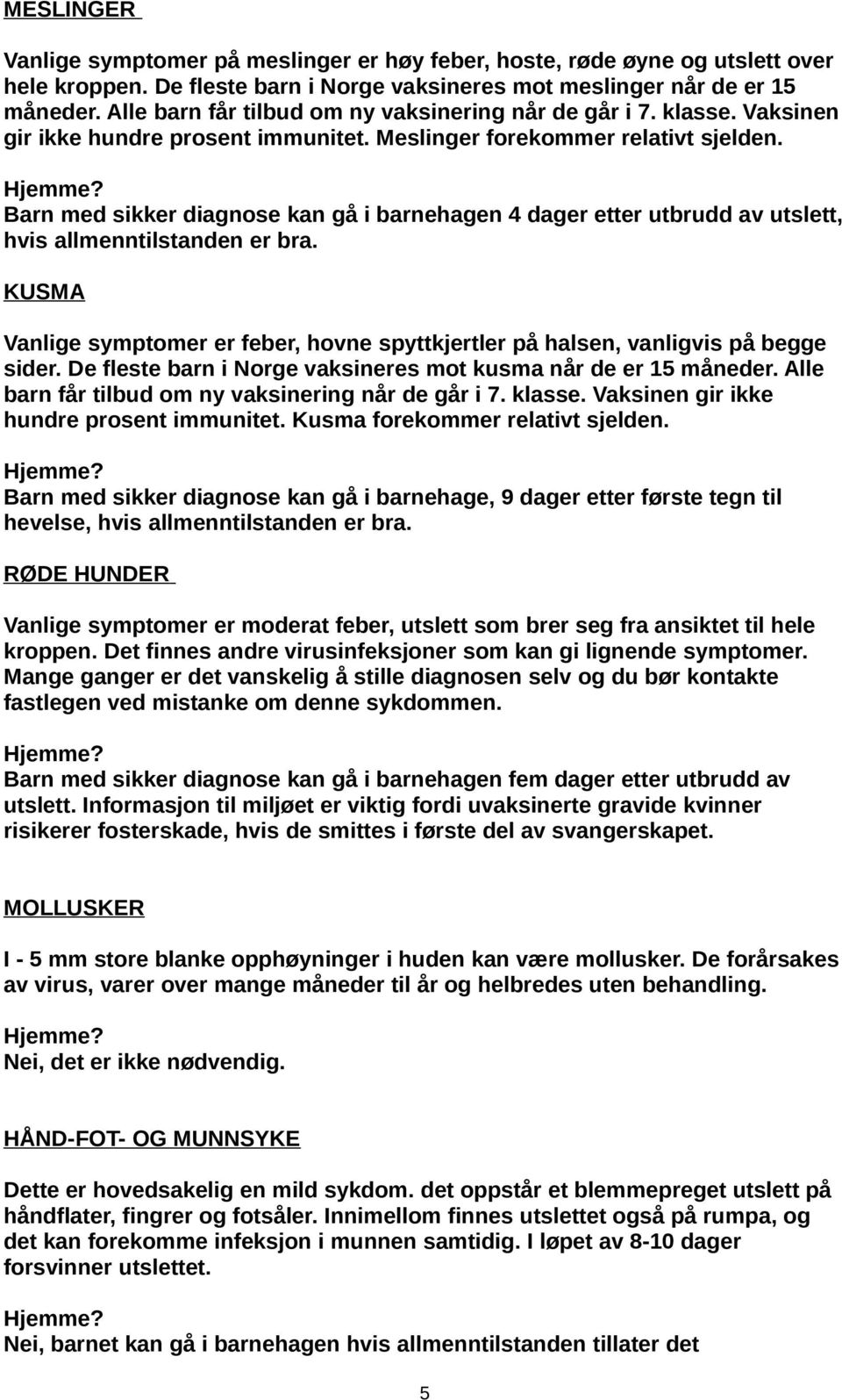 Barn med sikker diagnose kan gå i barnehagen 4 dager etter utbrudd av utslett, hvis allmenntilstanden er bra. KUSMA Vanlige symptomer er feber, hovne spyttkjertler på halsen, vanligvis på begge sider.