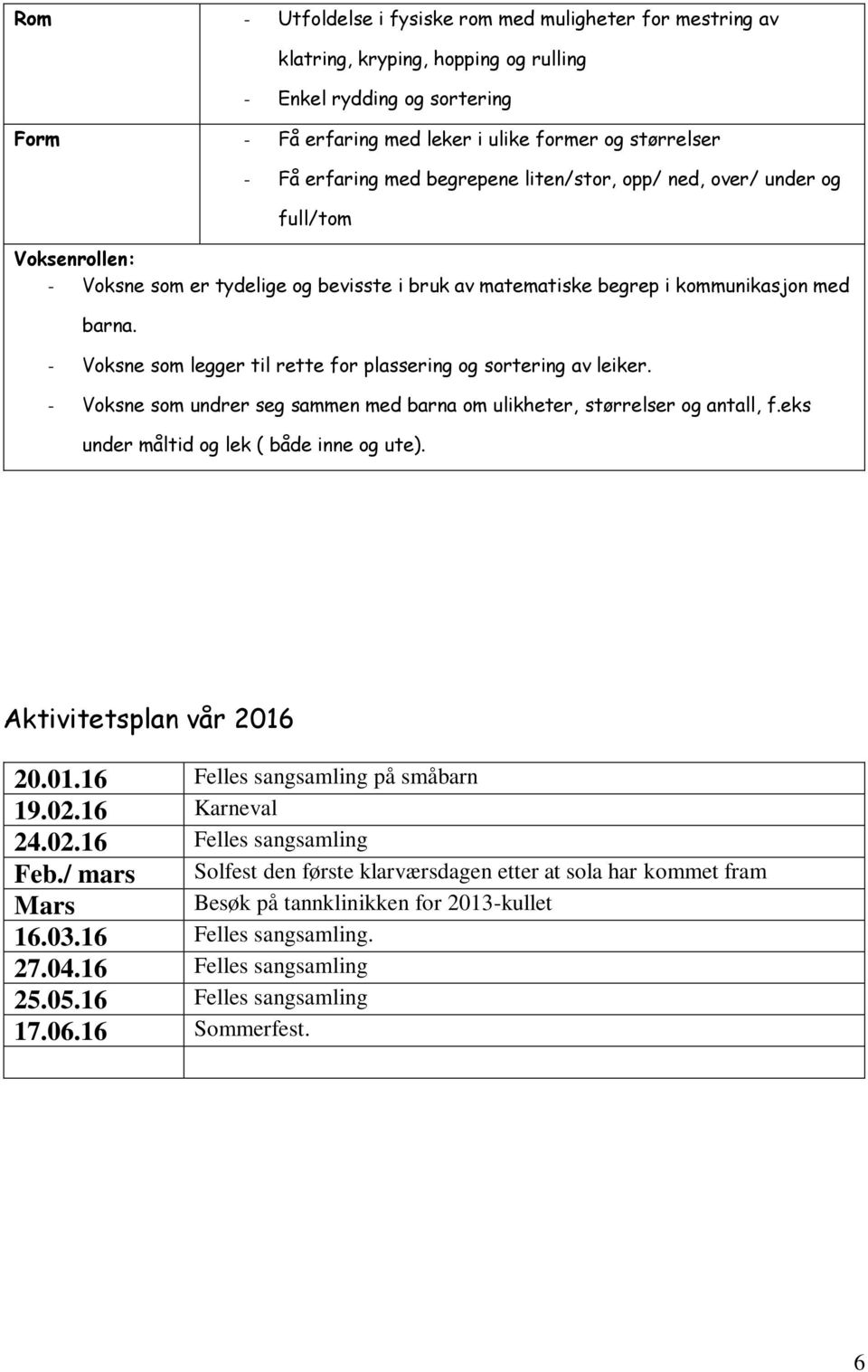 - Voksne som legger til rette for plassering og sortering av leiker. - Voksne som undrer seg sammen med barna om ulikheter, størrelser og antall, f.eks under måltid og lek ( både inne og ute).