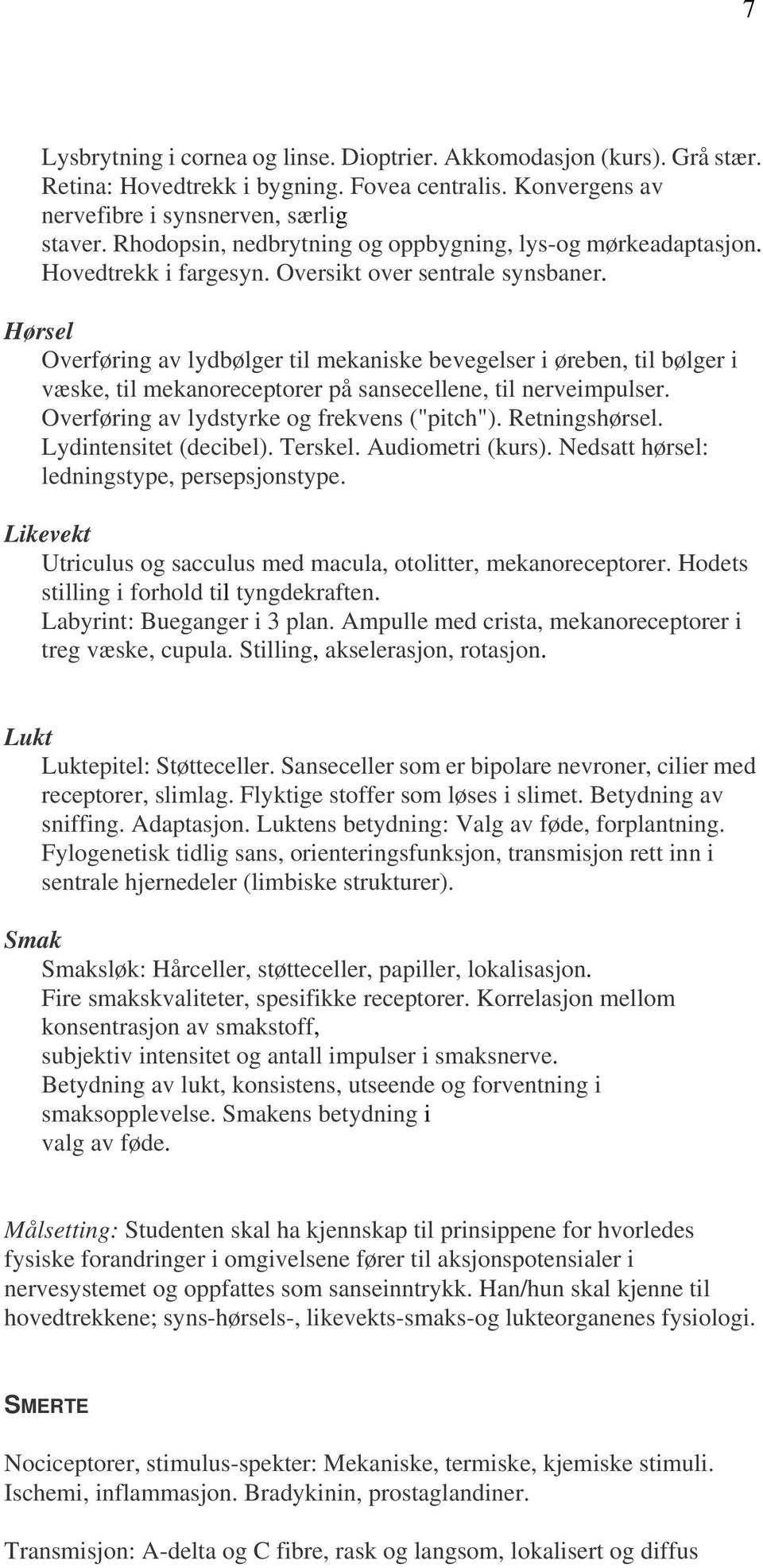 Hørsel Overføring av lydbølger til mekaniske bevegelser i øreben, til bølger i væske, til mekanoreceptorer på sansecellene, til nerveimpulser. Overføring av lydstyrke og frekvens ("pitch").