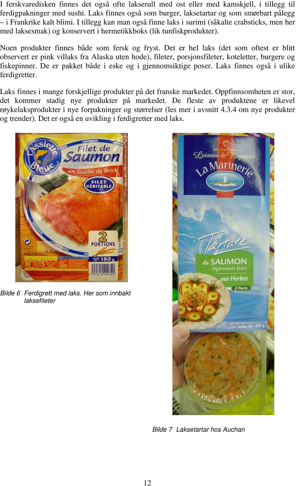I tillegg kan man også finne laks i surimi (såkalte crabsticks, men her med laksesmak) og konservert i hermetikkboks (lik tunfiskprodukter). Noen produkter finnes både som fersk og fryst.