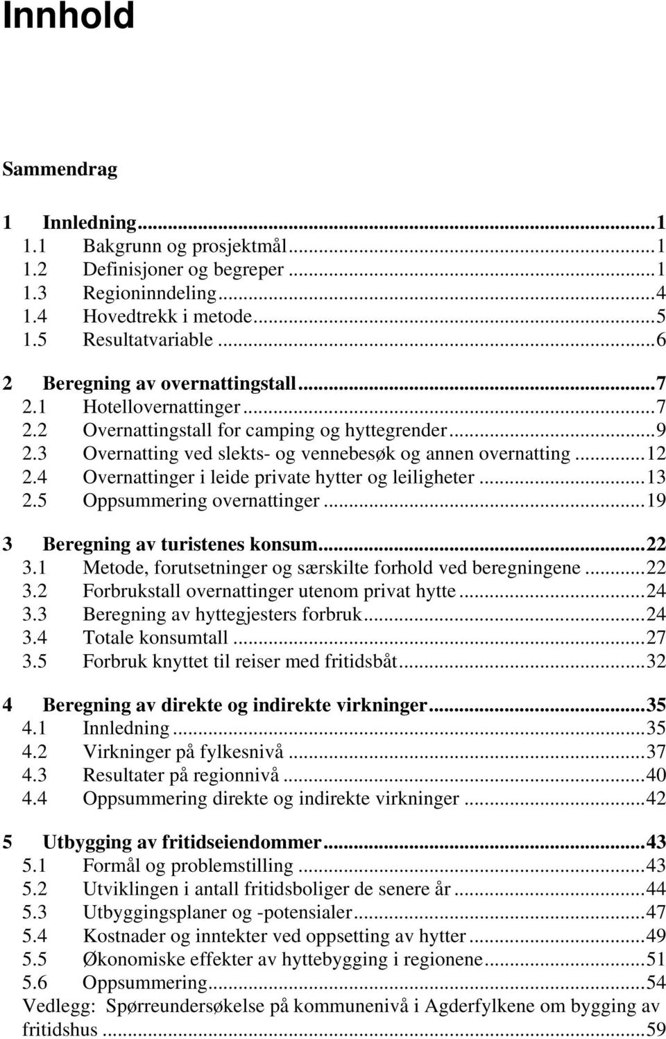 4 Overnattinger i leide private hytter og leiligheter...13 2.5 Oppsummering overnattinger...19 3 Beregning av turistenes konsum...22 3.1 Metode, forutsetninger og særskilte forhold ved beregningene.