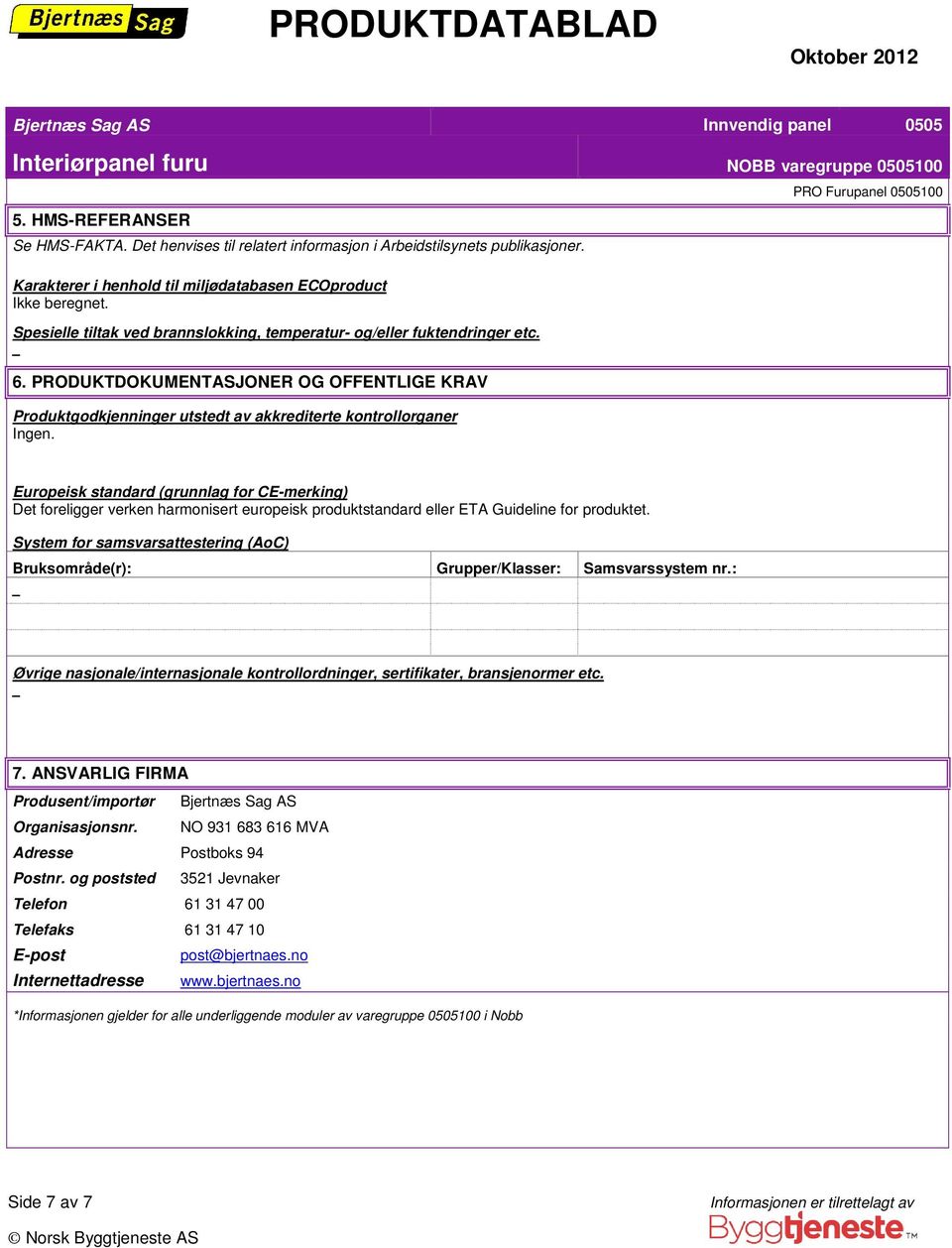 Europeisk standard (grunnlag for CE-merking) Det foreligger verken harmonisert europeisk produktstandard eller ETA Guideline for produktet.