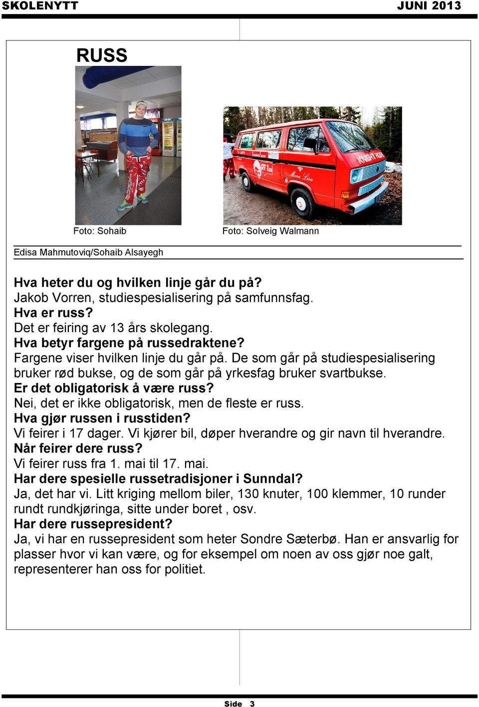 De som går på studiespesialisering bruker rød bukse, og de som går på yrkesfag bruker svartbukse. Er det obligatorisk å være russ? Nei, det er ikke obligatorisk, men de fleste er russ.