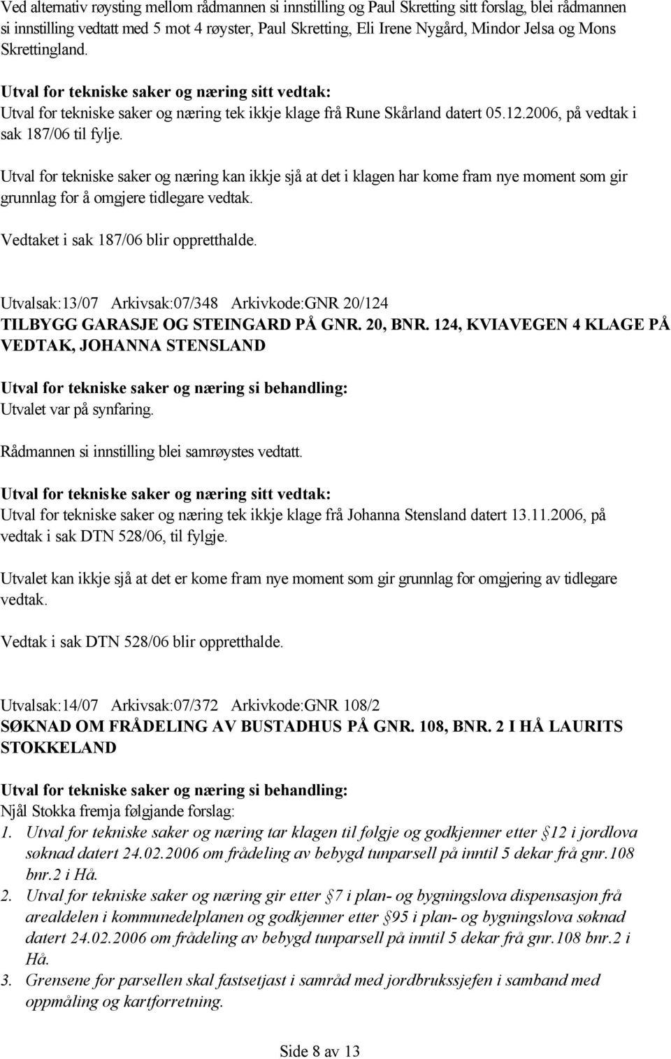 Utval for tekniske saker og næring kan ikkje sjå at det i klagen har kome fram nye moment som gir grunnlag for å omgjere tidlegare vedtak. Vedtaket i sak 187/06 blir oppretthalde.