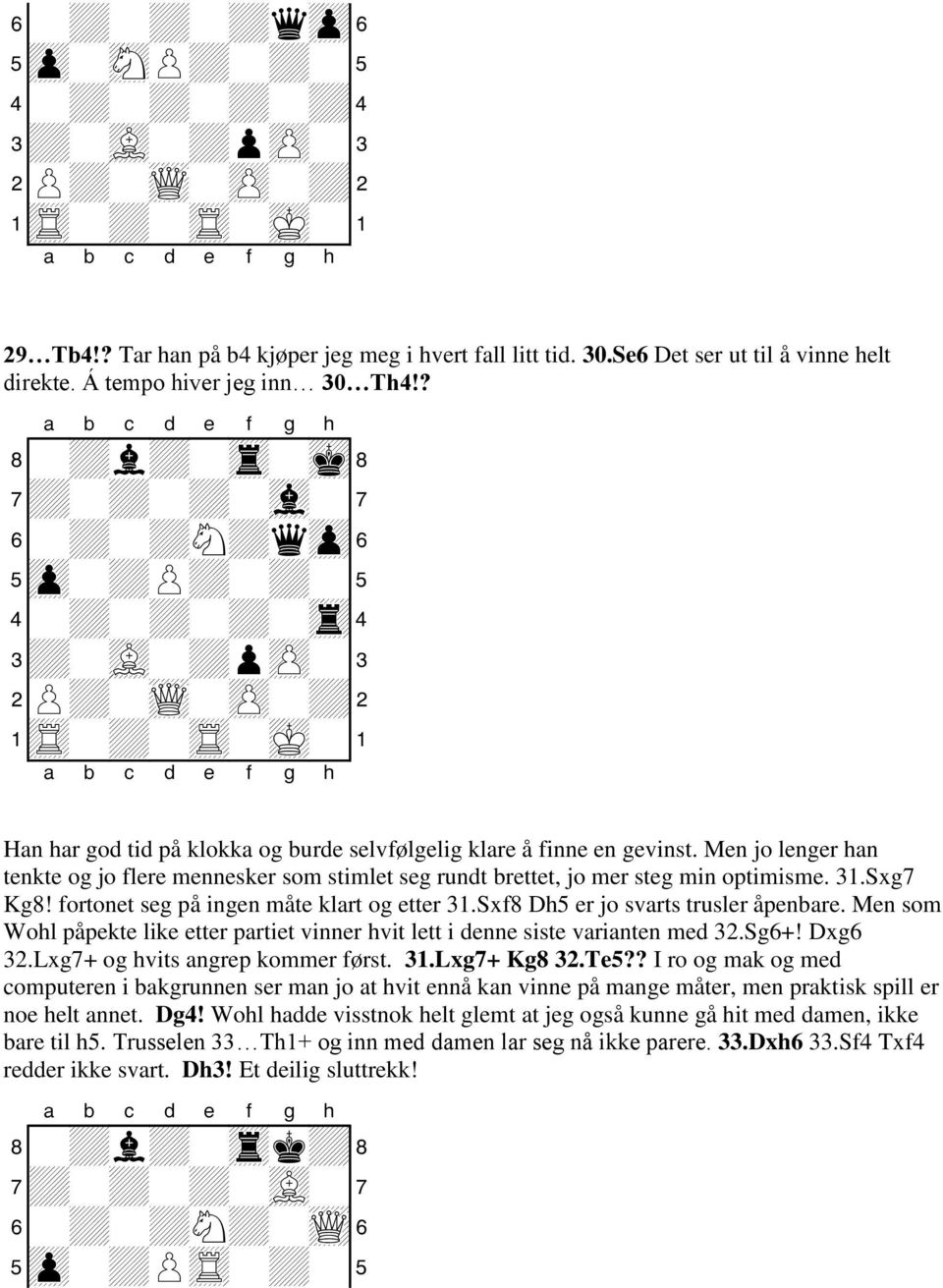 Han har god tid på klokka og burde selvfølgelig klare å finne en gevinst. Men jo lenger han tenkte og jo flere mennesker som stimlet seg rundt brettet, jo mer steg min optimisme. 31.Sxg7 Kg8!