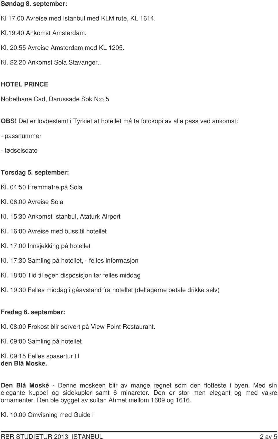 04:50 Fremmøtre på Sola Kl. 06:00 Avreise Sola Kl. 15:30 Ankomst Istanbul, Ataturk Airport Kl. 16:00 Avreise med buss til hotellet Kl. 17:00 Innsjekking på hotellet Kl.