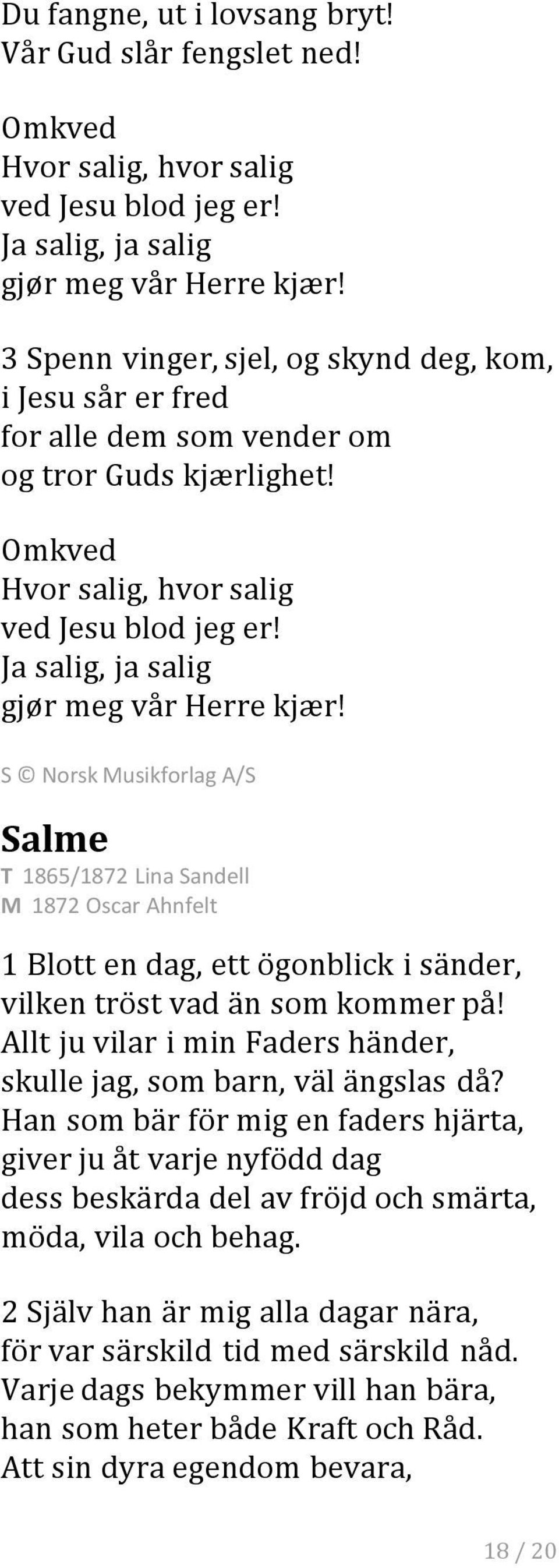 Ja salig, ja salig gjør meg vår Herre kjær! S Norsk Musikforlag A/S Salme T 1865/1872 Lina Sandell M 1872 Oscar Ahnfelt 1 Blott en dag, ett ögonblick i sänder, vilken tröst vad än som kommer på!