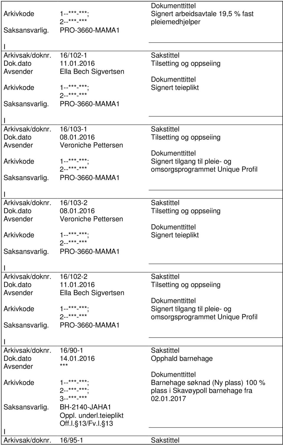 16/103-2 Sakstittel Dok.dato 08.01.2016 Tilsetting og oppseiing Avsender Veroniche Pettersen Signert teieplikt PRO-3660-MAMA1 Arkivsak/doknr. 16/102-2 Sakstittel Dok.dato 11.01.2016 Tilsetting og oppseiing Avsender Ella Bech Sigvertsen PRO-3660-MAMA1 Signert tilgang til pleie- og omsorgsprogrammet Unique Profil Arkivsak/doknr.