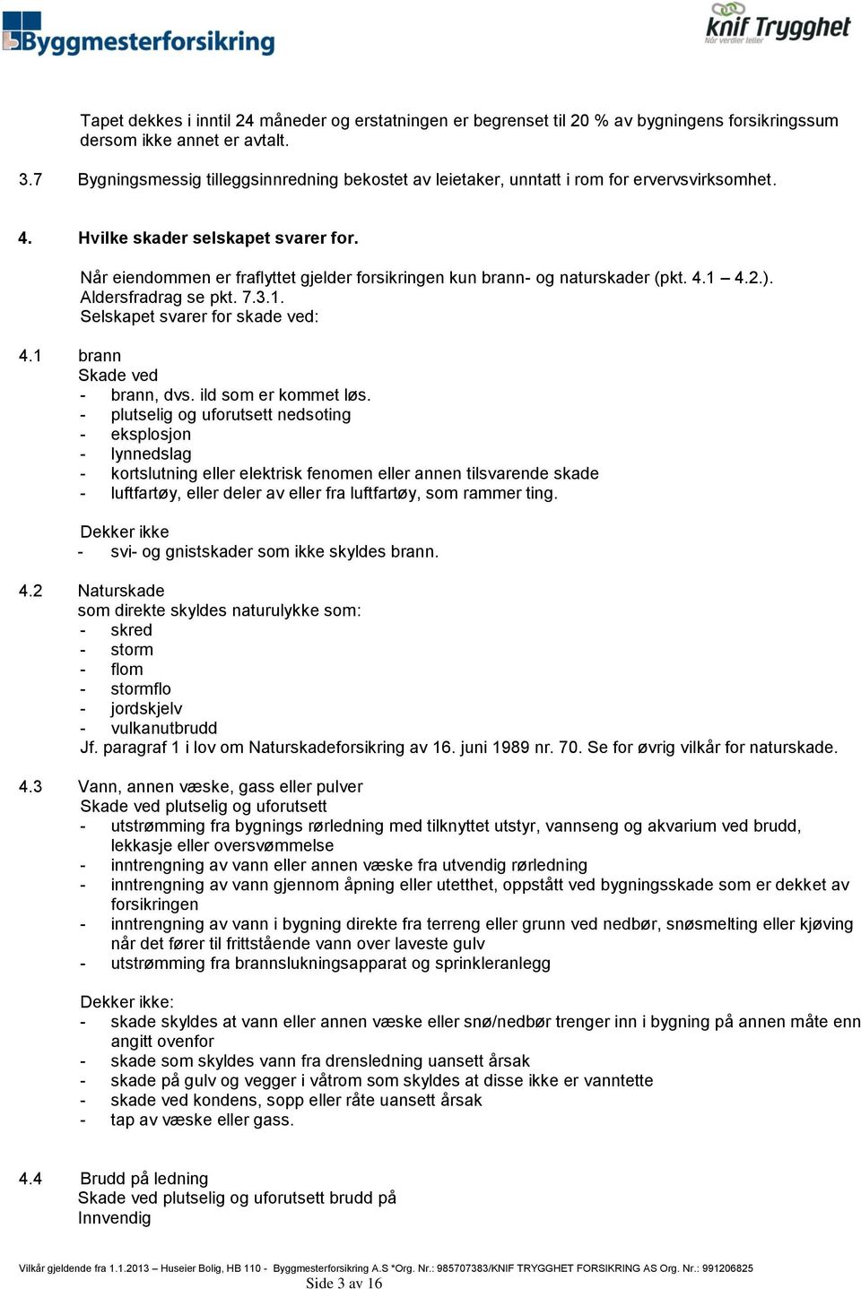 Når eiendommen er fraflyttet gjelder forsikringen kun brann- og naturskader (pkt. 4.1 4.2.). Aldersfradrag se pkt. 7.3.1. Selskapet svarer for skade ved: 4.1 brann Skade ved - brann, dvs.