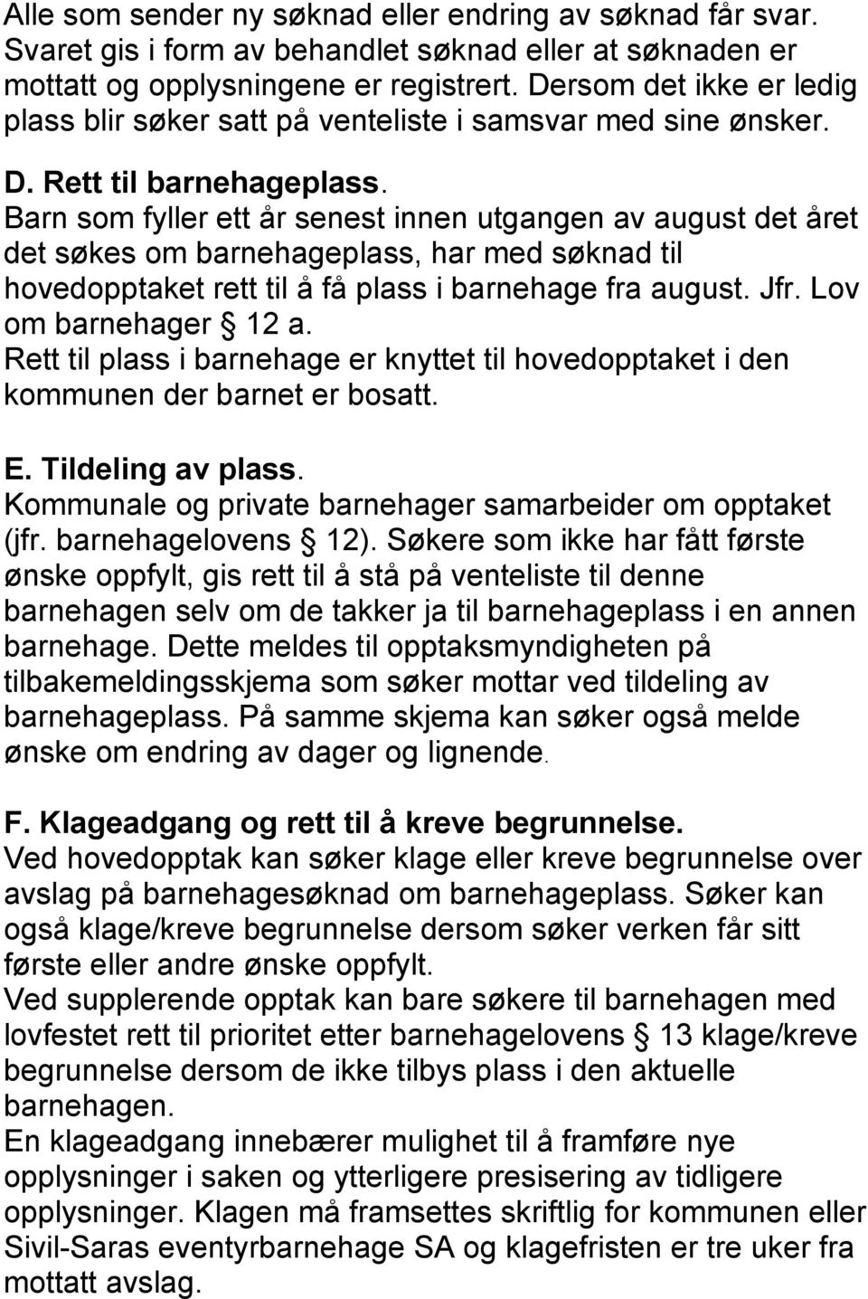 Barn som fyller ett år senest innen utgangen av august det året det søkes om barnehageplass, har med søknad til hovedopptaket rett til å få plass i barnehage fra august. Jfr. Lov om barnehager 12 a.