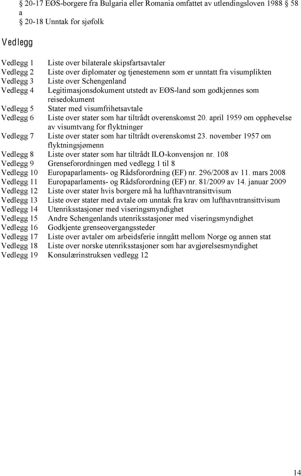 Stater med visumfrihetsavtale Liste over stater som har tiltrådt overenskomst 20. april 1959 om opphevelse av visumtvang for flyktninger Liste over stater som har tiltrådt overenskomst 23.