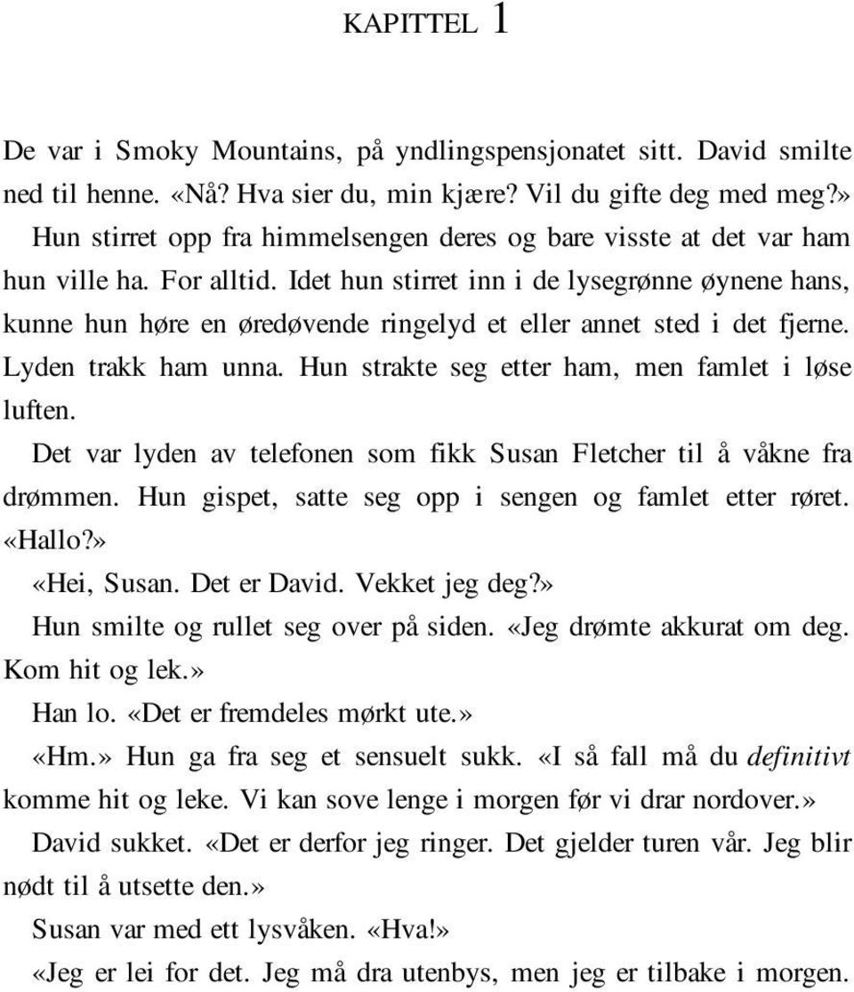 Idet hun stirret inn i de lysegrønne øynene hans, kunne hun høre en øredøvende ringelyd et eller annet sted i det fjerne. Lyden trakk ham unna. Hun strakte seg etter ham, men famlet i løse luften.