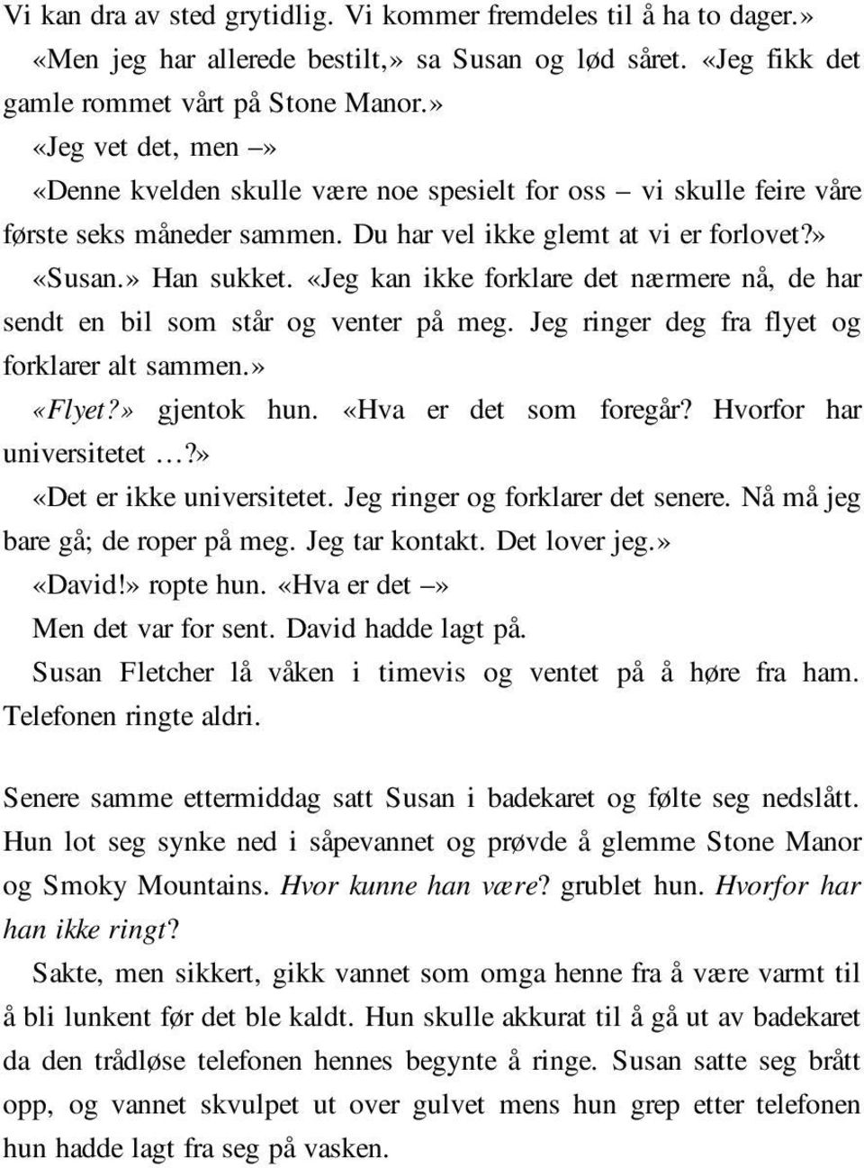 «Jeg kan ikke forklare det nærmere nå, de har sendt en bil som står og venter på meg. Jeg ringer deg fra flyet og forklarer alt sammen.» «Flyet?» gjentok hun. «Hva er det som foregår?