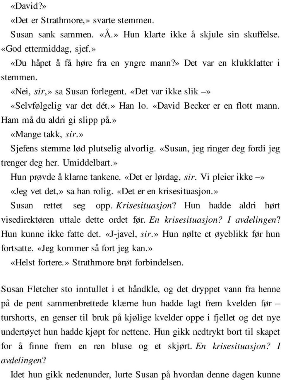 » «Mange takk, sir.» Sjefens stemme lød plutselig alvorlig. «Susan, jeg ringer deg fordi jeg trenger deg her. Umiddelbart.» Hun prøvde å klarne tankene. «Det er lørdag, sir.