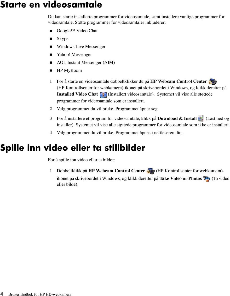 Messenger AOL Instant Messenger (AIM) HP MyRoom 1 For å starte en videosamtale dobbeltklikker du på HP Webcam Control Center (HP Kontrollsenter for webkamera)-ikonet på skrivebordet i Windows, og