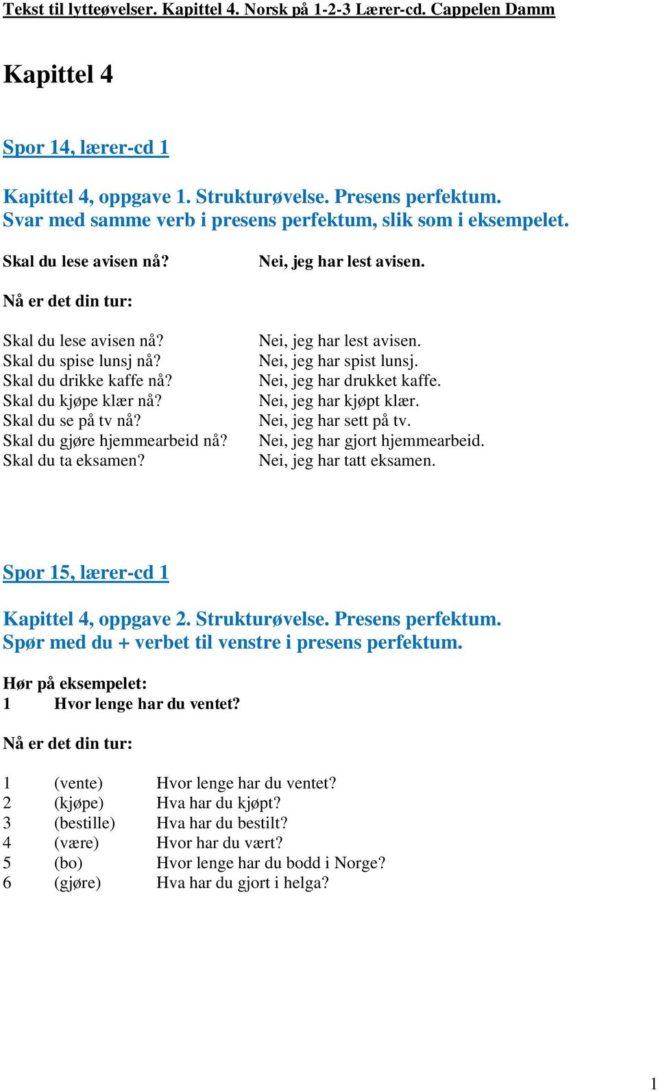 Nei, jeg har lest avisen. Nei, jeg har spist lunsj. Nei, jeg har drukket kaffe. Nei, jeg har kjøpt klær. Nei, jeg har sett på tv. Nei, jeg har gjort hjemmearbeid. Nei, jeg har tatt eksamen.