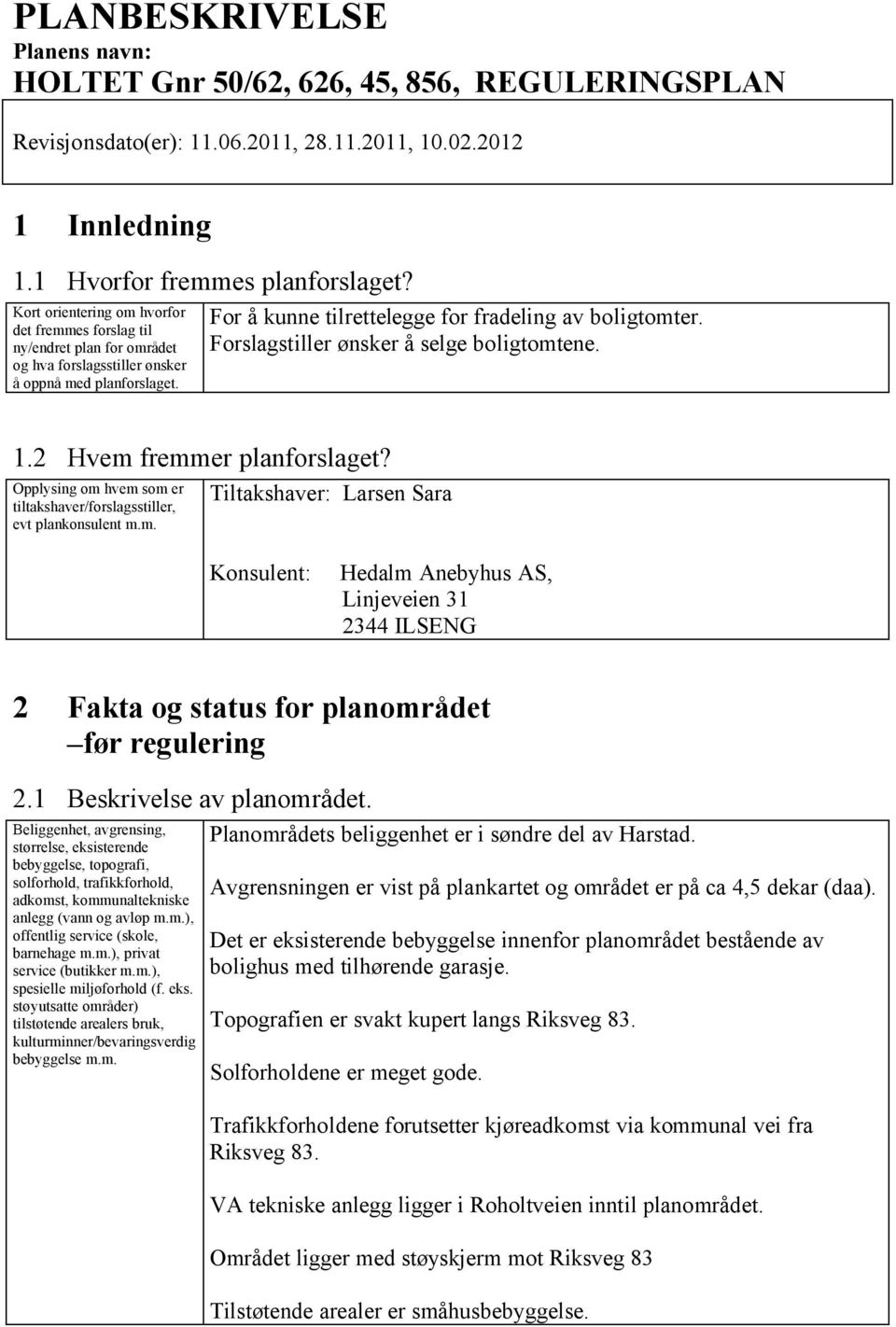 Forslagstiller ønsker å selge boligtomtene. 1.2 Hvem fremmer planforslaget? Opplysing om hvem som er tiltakshaver/forslagsstiller, evt plankonsulent m.m. Tiltakshaver: Larsen Sara Konsulent: Hedalm Anebyhus AS, Linjeveien 31 2344 ILSENG 2 Fakta og status for planområdet før regulering 2.