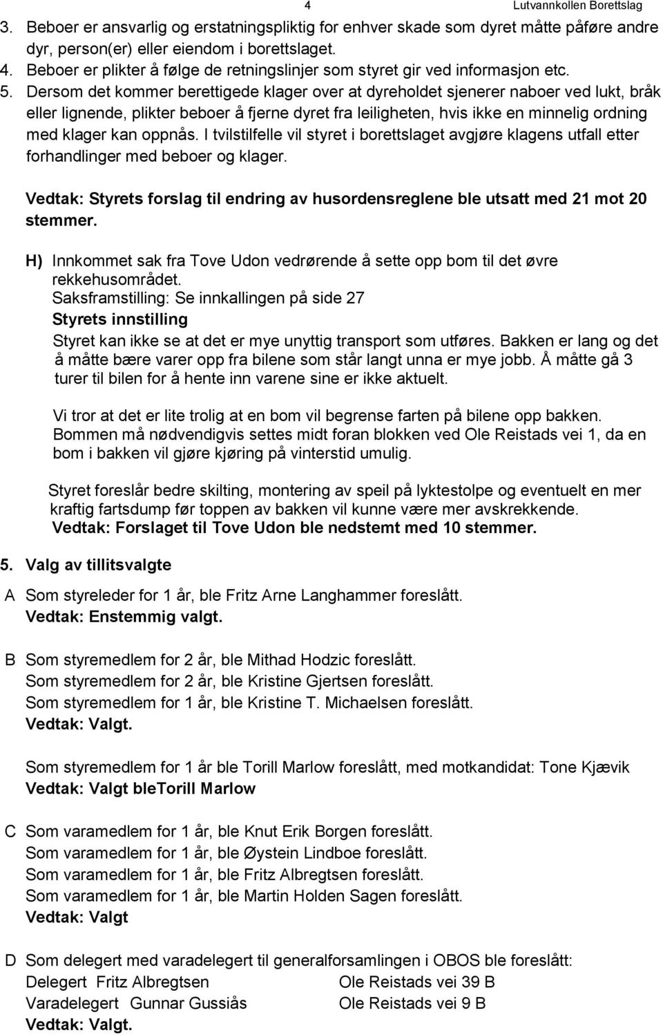 Dersom det kommer berettigede klager over at dyreholdet sjenerer naboer ved lukt, bråk eller lignende, plikter beboer å fjerne dyret fra leiligheten, hvis ikke en minnelig ordning med klager kan