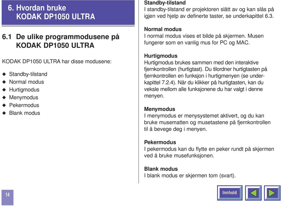 er projektoren slått av og kan slås på igjen ved hjelp av definerte taster, se underkapittel 6.3. Normal modus I normal modus vises et bilde på skjermen.