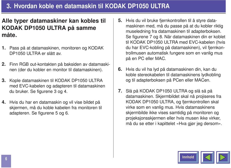 Se figurene 3 og 4. 4. Hvis du har en datamaskin og vil vise bildet på skjermen, må du koble kabelen fra monitoren til adapteren. Se figurene 5 