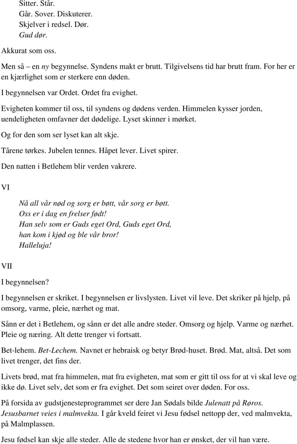 Himmelen kysser jorden, uendeligheten omfavner det dødelige. Lyset skinner i mørket. Og for den som ser lyset kan alt skje. Tårene tørkes. Jubelen tennes. Håpet lever. Livet spirer.