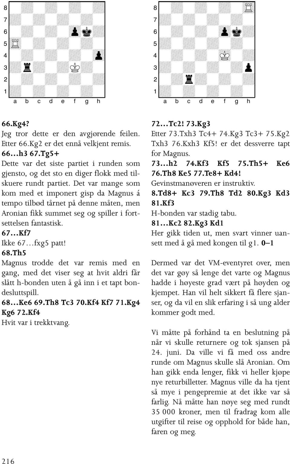 Det var mange som kom med et imponert gisp da Magnus á tempo tilbød tårnet på denne måten, men Aronian fikk summet seg og spiller i fortsettelsen fantastisk. 67 Kf7 Ikke 67 fxg5 patt! 68.