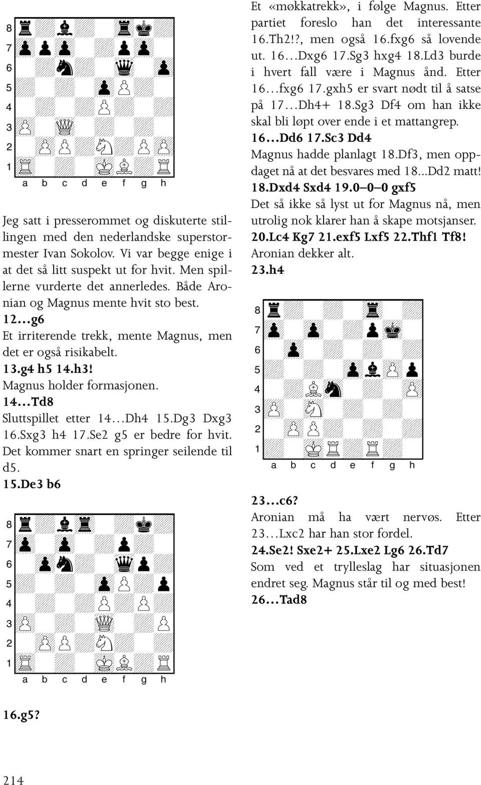 12 g6 Et irriterende trekk, mente Magnus, men det er også risikabelt. 13.g4 h5 14.h3! Magnus holder formasjonen. 14 Td8 Sluttspillet etter 14 Dh4 15.Dg3 Dxg3 16.Sxg3 h4 17.Se2 g5 er bedre for hvit.