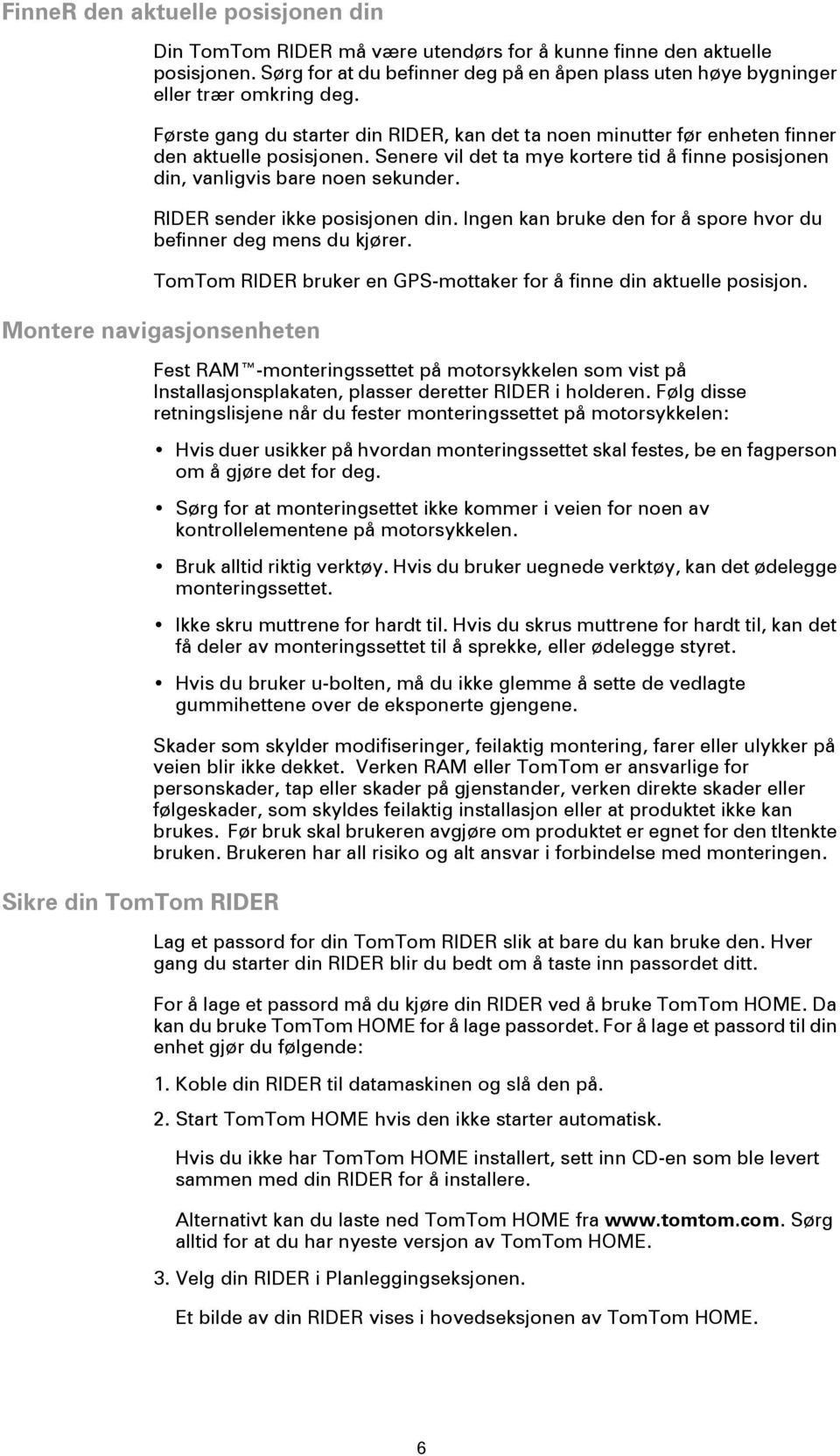 RIDER sender ikke posisjonen din. Ingen kan bruke den for å spore hvor du befinner deg mens du kjører. TomTom RIDER bruker en GPS-mottaker for å finne din aktuelle posisjon.