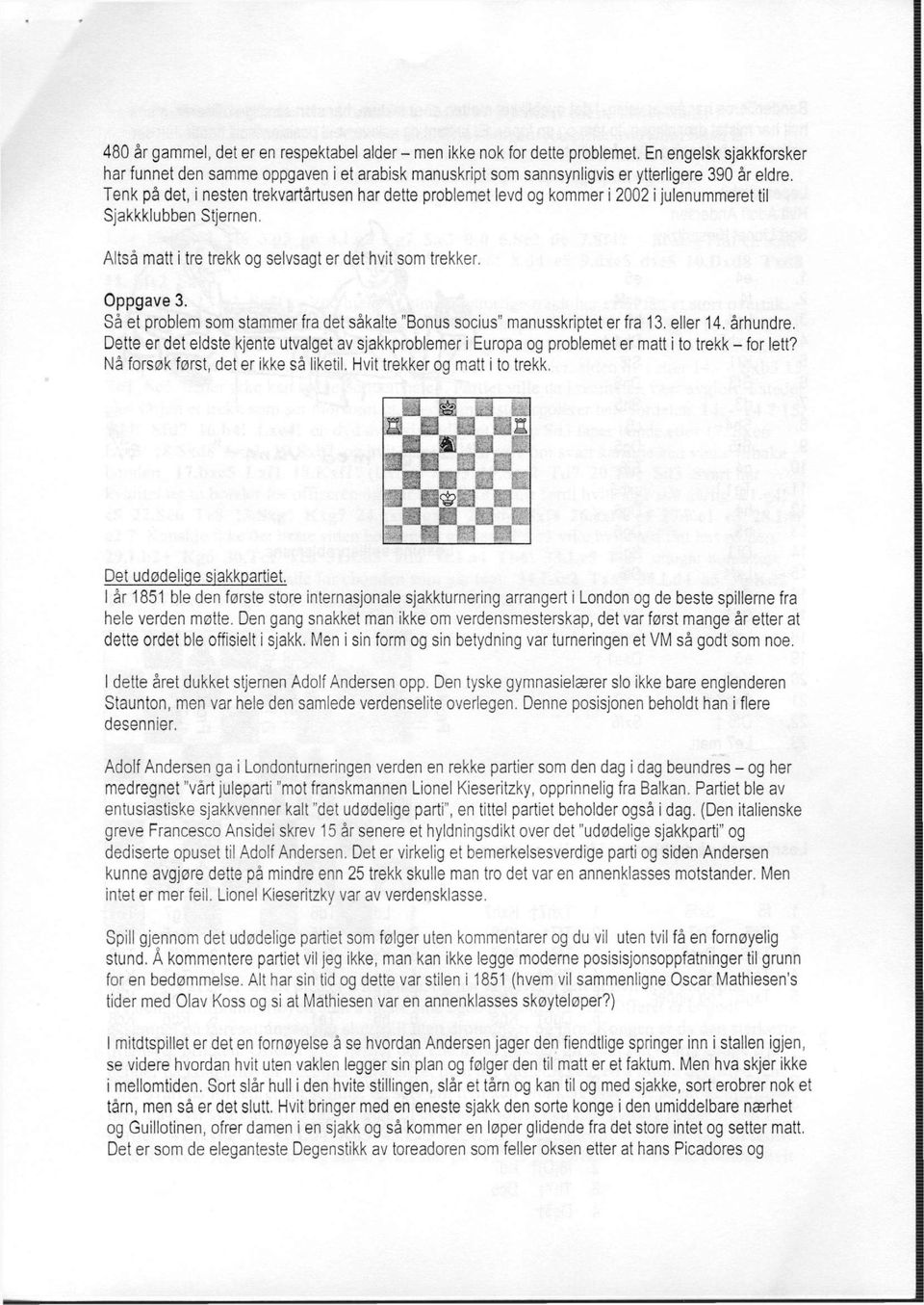 Tenk på det, i nesten trekvartårtusen har dette problemet levd og kommer i 2002 i julenummeret til Sjakkklubben Stjernen. Altså matt i tre trekk og selvsagt er det hvit som trekker. Oppgave 3.