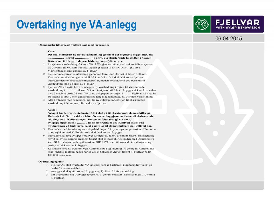 Prosjektert vassleidning frå kum V9 til V3 gjennom feltet skal aukast i dimensjonen frå 200 mm til 300 mm. Meirkostnaden er rekna til kr 100 000,- eks mva. Meirkostnaden skal dekkast av Fjellvar. 2. Eksisterande privat vassleidning gjennom Skaret skal skiftast ut til ein 300 mm.